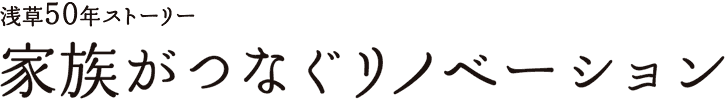 浅草50年ストーリー　家族が集うリノベーション