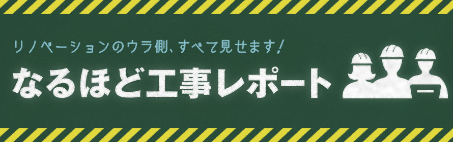 リノベーションのウラ側、すべて見せます！なるほど工事レポート