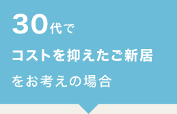 3０代でコストを抑えたご新居をお考えの場合